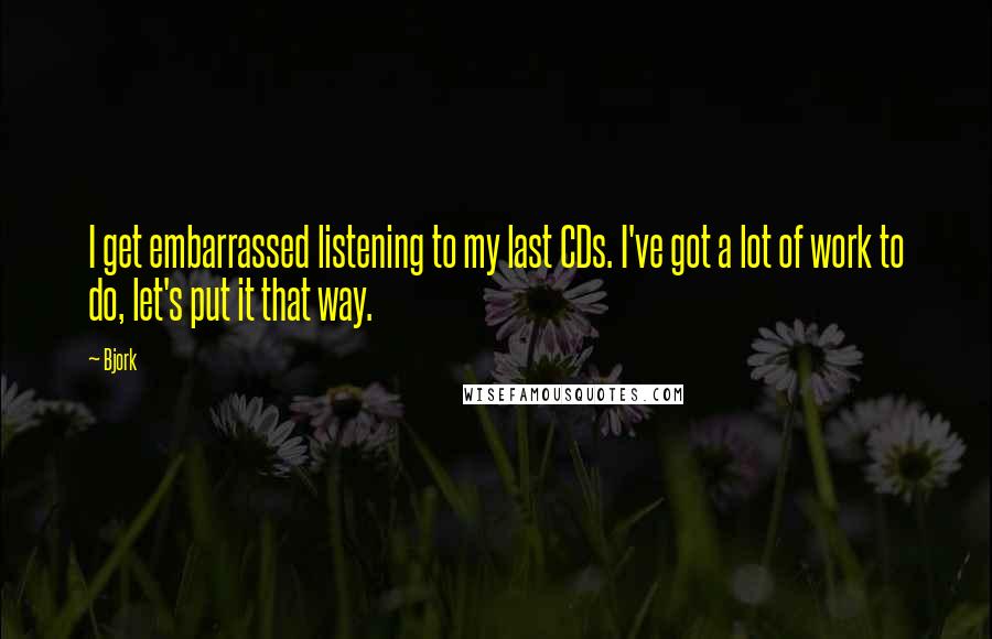 Bjork Quotes: I get embarrassed listening to my last CDs. I've got a lot of work to do, let's put it that way.