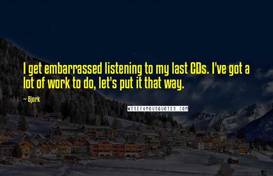 Bjork Quotes: I get embarrassed listening to my last CDs. I've got a lot of work to do, let's put it that way.