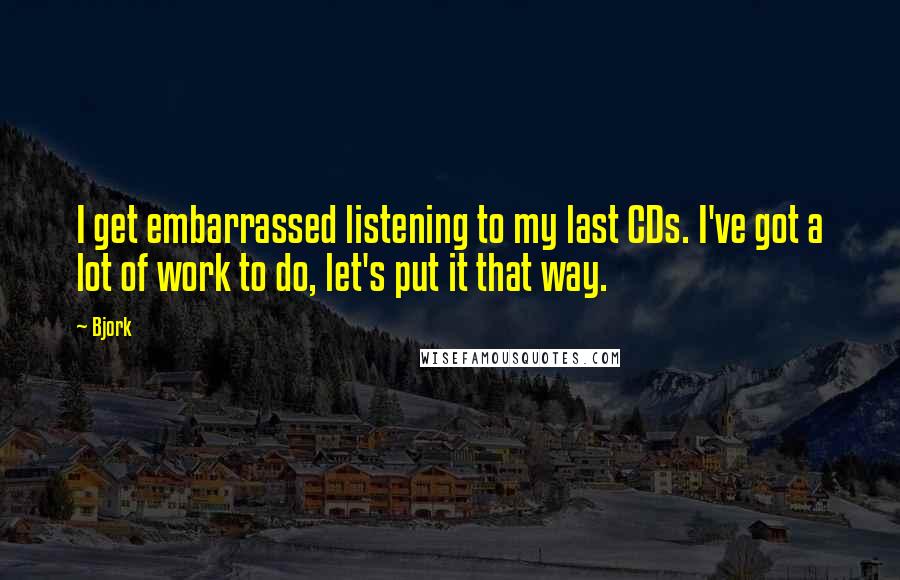 Bjork Quotes: I get embarrassed listening to my last CDs. I've got a lot of work to do, let's put it that way.