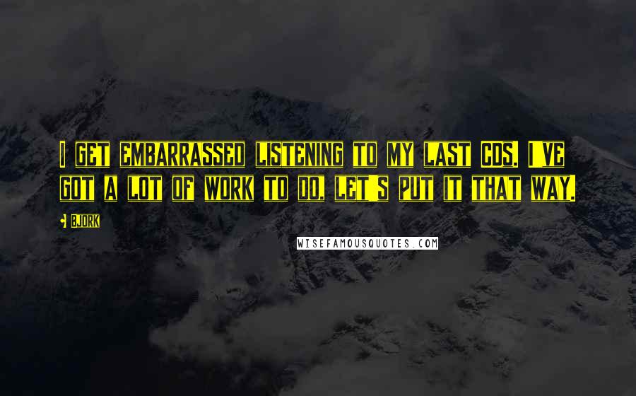 Bjork Quotes: I get embarrassed listening to my last CDs. I've got a lot of work to do, let's put it that way.