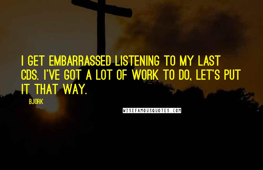 Bjork Quotes: I get embarrassed listening to my last CDs. I've got a lot of work to do, let's put it that way.