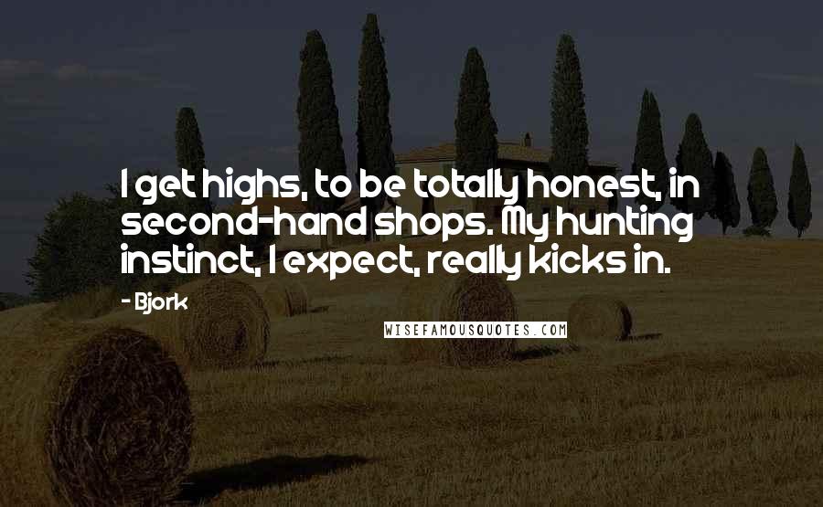 Bjork Quotes: I get highs, to be totally honest, in second-hand shops. My hunting instinct, I expect, really kicks in.
