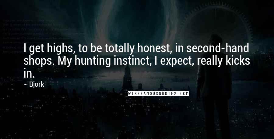 Bjork Quotes: I get highs, to be totally honest, in second-hand shops. My hunting instinct, I expect, really kicks in.