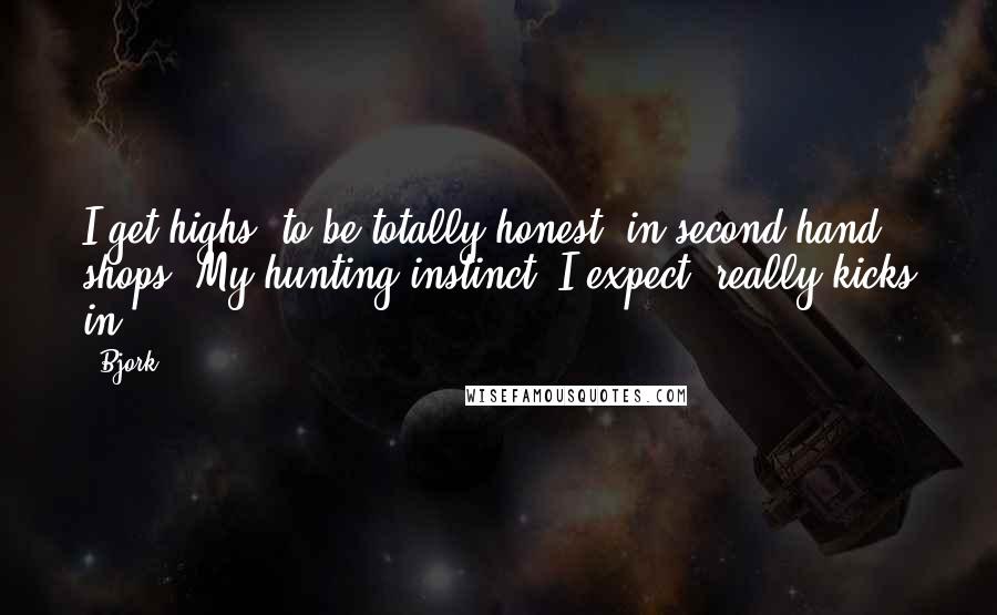 Bjork Quotes: I get highs, to be totally honest, in second-hand shops. My hunting instinct, I expect, really kicks in.