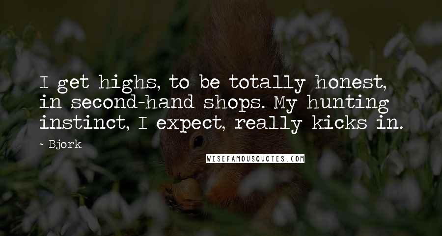 Bjork Quotes: I get highs, to be totally honest, in second-hand shops. My hunting instinct, I expect, really kicks in.