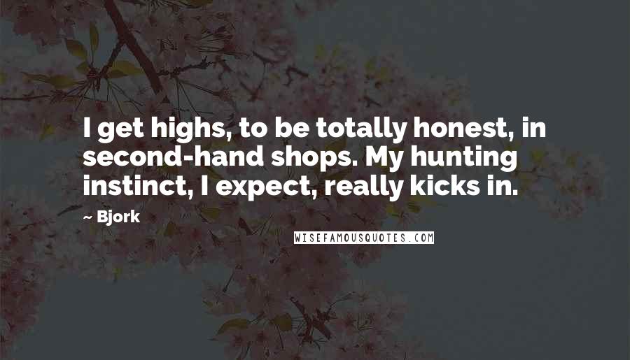 Bjork Quotes: I get highs, to be totally honest, in second-hand shops. My hunting instinct, I expect, really kicks in.