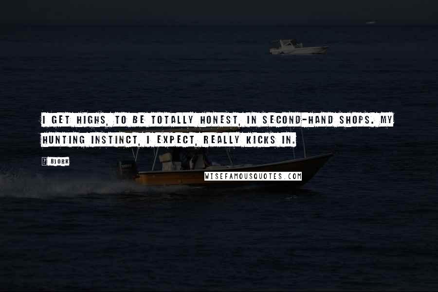 Bjork Quotes: I get highs, to be totally honest, in second-hand shops. My hunting instinct, I expect, really kicks in.