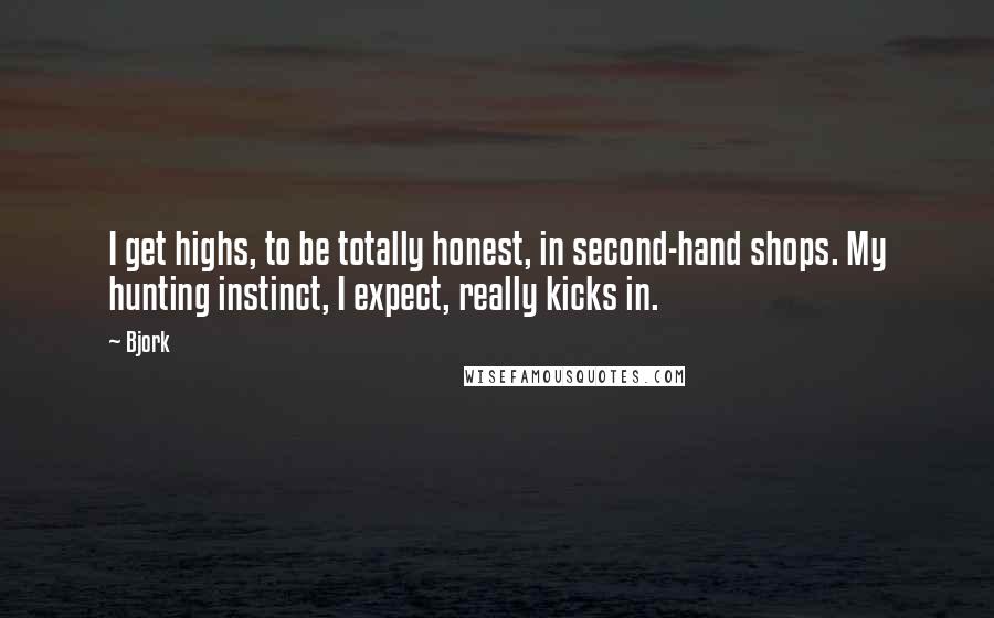Bjork Quotes: I get highs, to be totally honest, in second-hand shops. My hunting instinct, I expect, really kicks in.