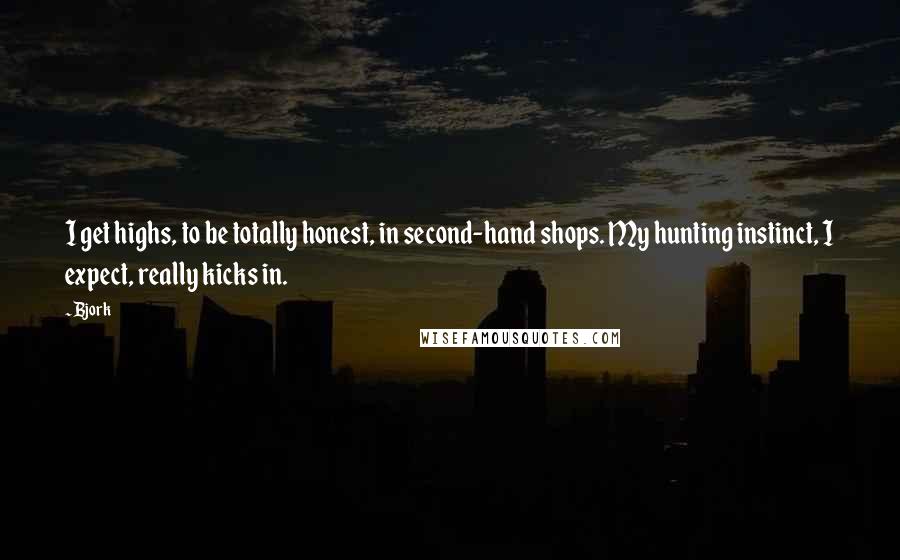Bjork Quotes: I get highs, to be totally honest, in second-hand shops. My hunting instinct, I expect, really kicks in.