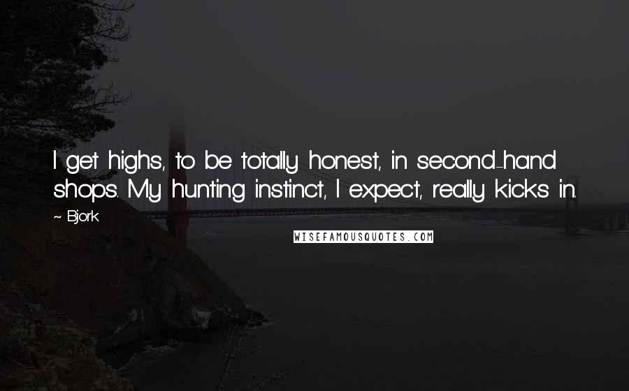 Bjork Quotes: I get highs, to be totally honest, in second-hand shops. My hunting instinct, I expect, really kicks in.