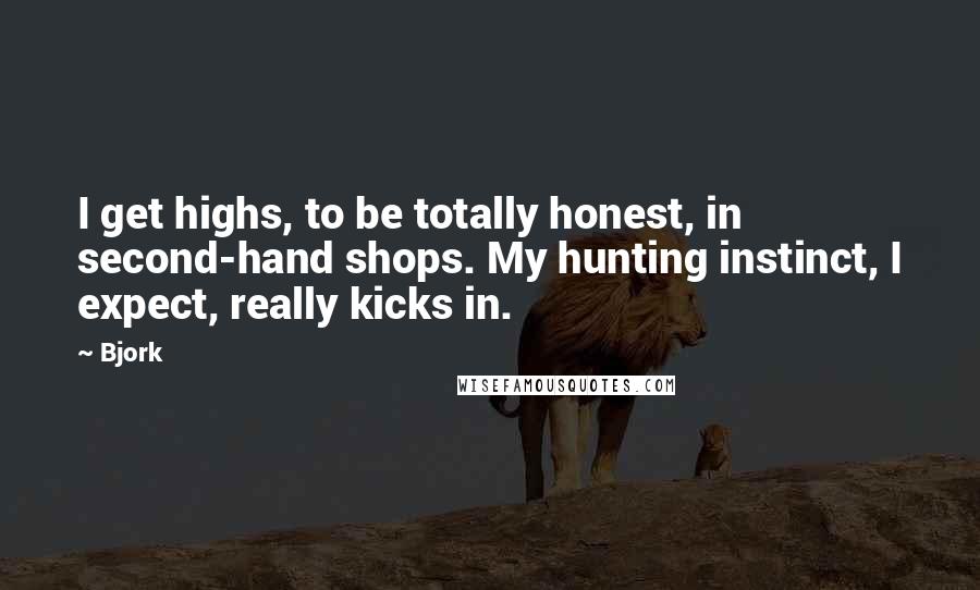 Bjork Quotes: I get highs, to be totally honest, in second-hand shops. My hunting instinct, I expect, really kicks in.