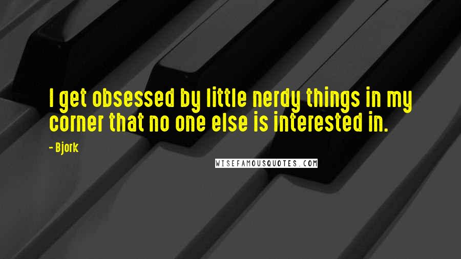 Bjork Quotes: I get obsessed by little nerdy things in my corner that no one else is interested in.