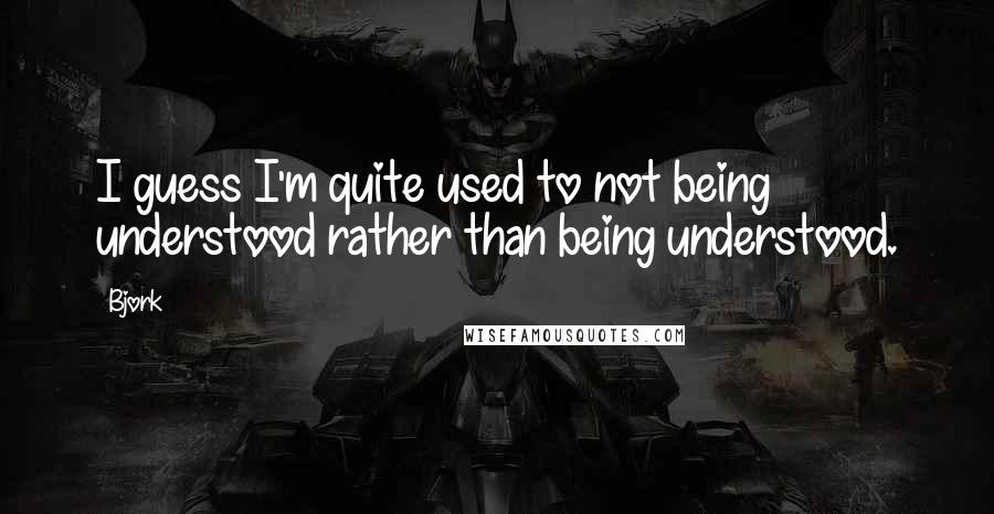 Bjork Quotes: I guess I'm quite used to not being understood rather than being understood.