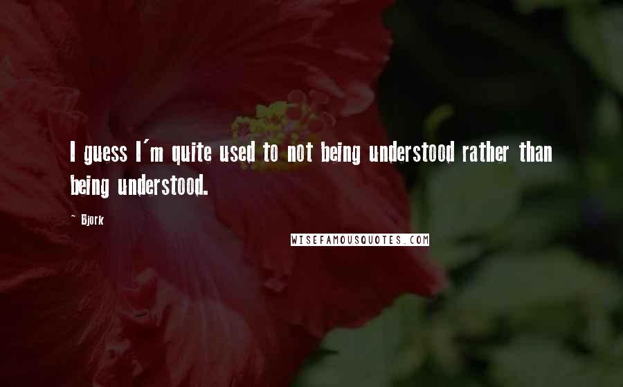 Bjork Quotes: I guess I'm quite used to not being understood rather than being understood.