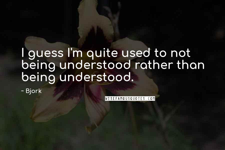 Bjork Quotes: I guess I'm quite used to not being understood rather than being understood.