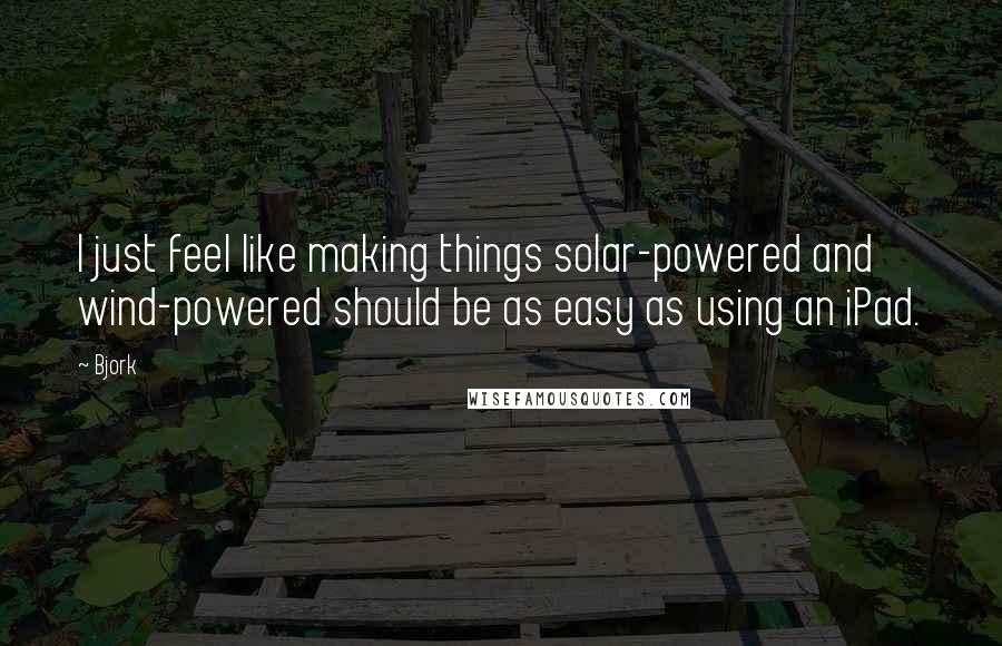 Bjork Quotes: I just feel like making things solar-powered and wind-powered should be as easy as using an iPad.