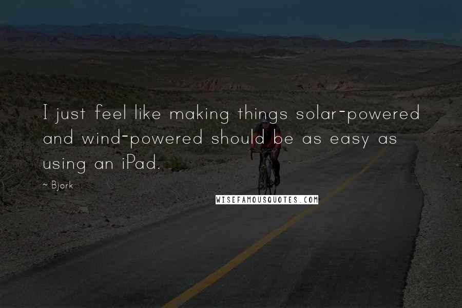 Bjork Quotes: I just feel like making things solar-powered and wind-powered should be as easy as using an iPad.