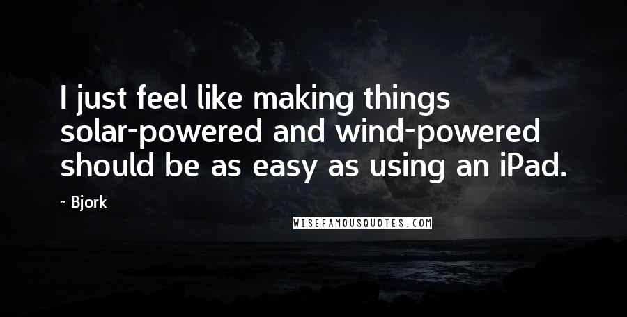 Bjork Quotes: I just feel like making things solar-powered and wind-powered should be as easy as using an iPad.