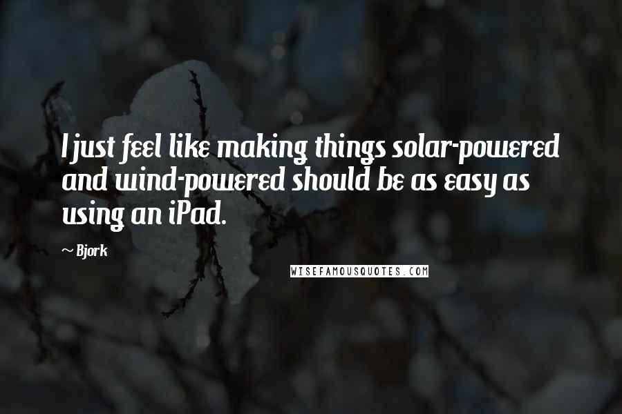Bjork Quotes: I just feel like making things solar-powered and wind-powered should be as easy as using an iPad.