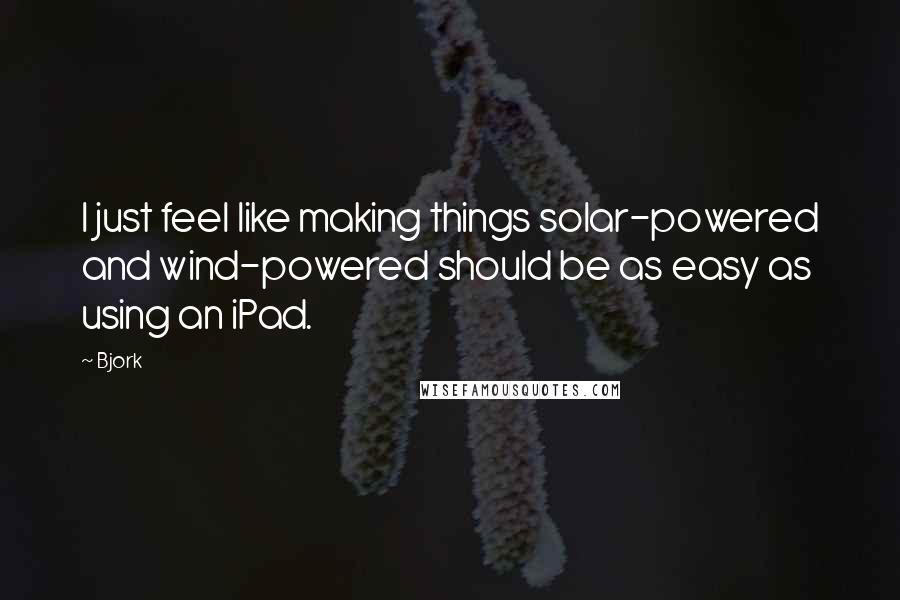 Bjork Quotes: I just feel like making things solar-powered and wind-powered should be as easy as using an iPad.