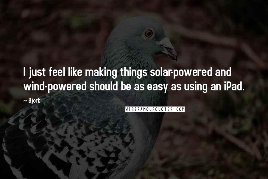 Bjork Quotes: I just feel like making things solar-powered and wind-powered should be as easy as using an iPad.