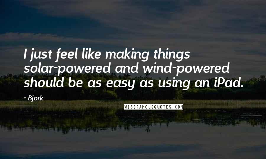 Bjork Quotes: I just feel like making things solar-powered and wind-powered should be as easy as using an iPad.
