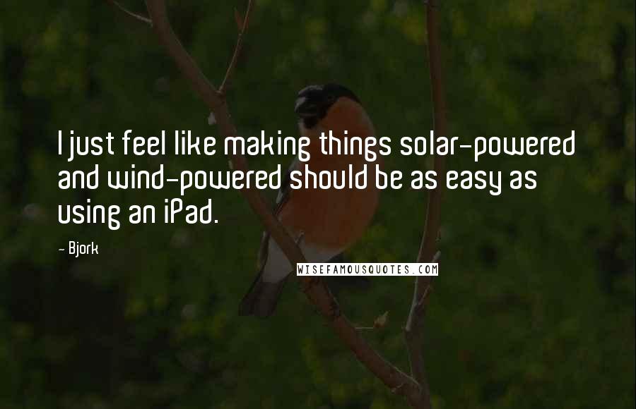 Bjork Quotes: I just feel like making things solar-powered and wind-powered should be as easy as using an iPad.