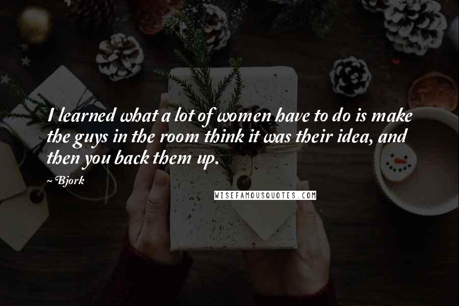 Bjork Quotes: I learned what a lot of women have to do is make the guys in the room think it was their idea, and then you back them up.