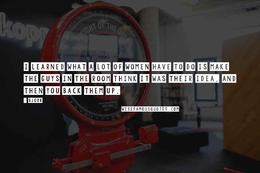 Bjork Quotes: I learned what a lot of women have to do is make the guys in the room think it was their idea, and then you back them up.