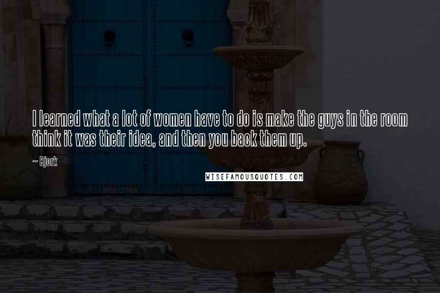 Bjork Quotes: I learned what a lot of women have to do is make the guys in the room think it was their idea, and then you back them up.
