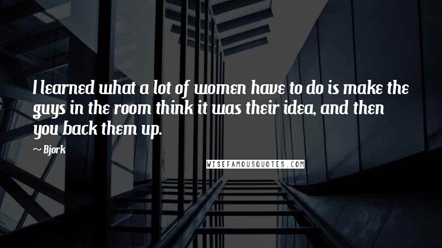 Bjork Quotes: I learned what a lot of women have to do is make the guys in the room think it was their idea, and then you back them up.