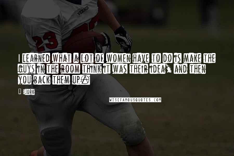 Bjork Quotes: I learned what a lot of women have to do is make the guys in the room think it was their idea, and then you back them up.