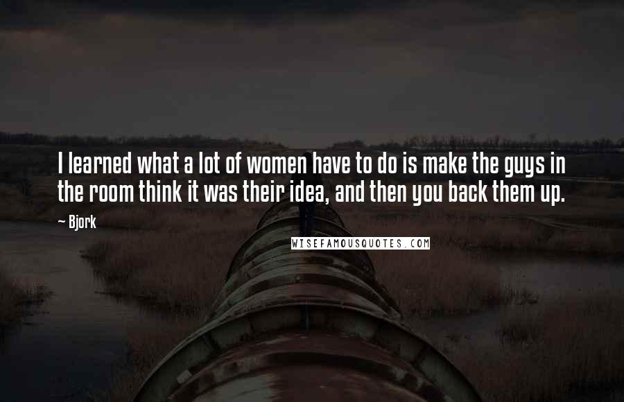 Bjork Quotes: I learned what a lot of women have to do is make the guys in the room think it was their idea, and then you back them up.