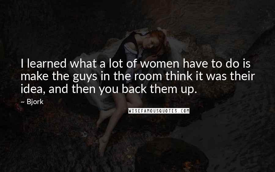 Bjork Quotes: I learned what a lot of women have to do is make the guys in the room think it was their idea, and then you back them up.