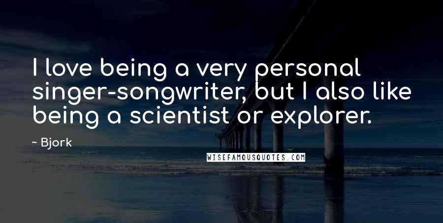 Bjork Quotes: I love being a very personal singer-songwriter, but I also like being a scientist or explorer.