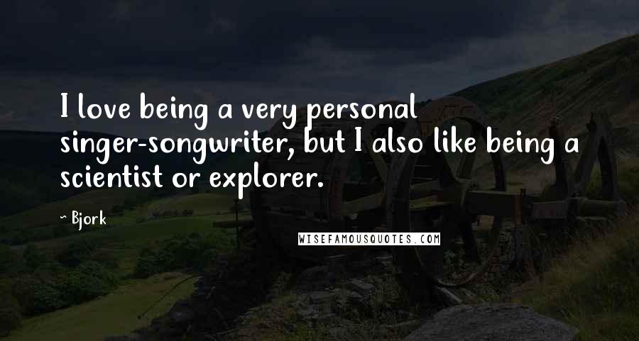 Bjork Quotes: I love being a very personal singer-songwriter, but I also like being a scientist or explorer.