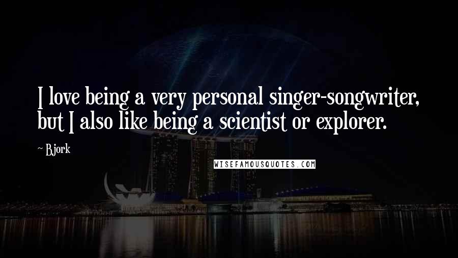 Bjork Quotes: I love being a very personal singer-songwriter, but I also like being a scientist or explorer.