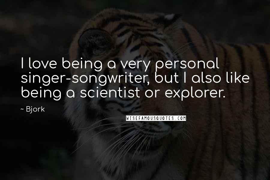 Bjork Quotes: I love being a very personal singer-songwriter, but I also like being a scientist or explorer.