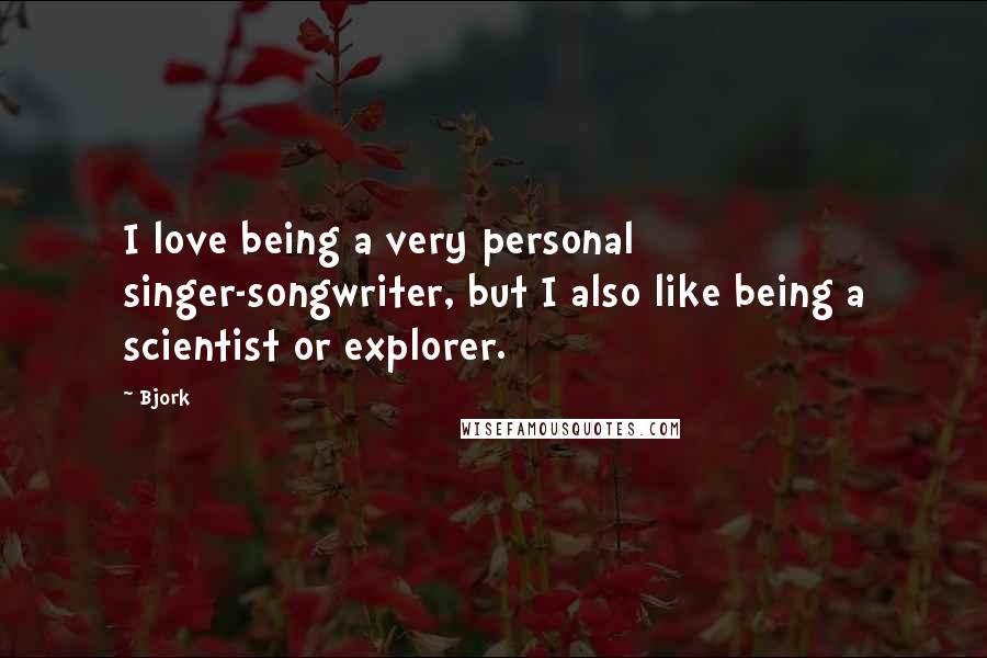 Bjork Quotes: I love being a very personal singer-songwriter, but I also like being a scientist or explorer.