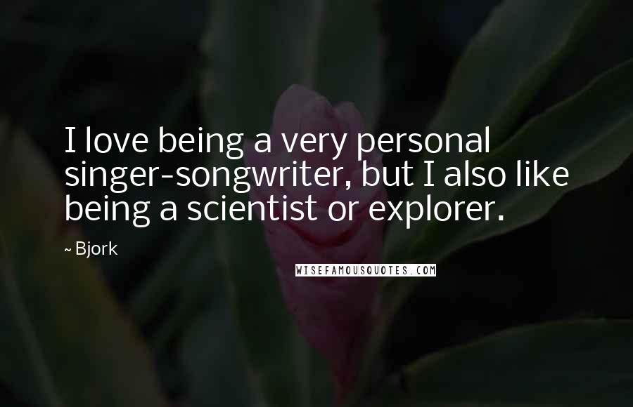 Bjork Quotes: I love being a very personal singer-songwriter, but I also like being a scientist or explorer.