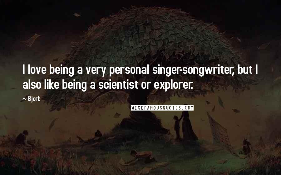 Bjork Quotes: I love being a very personal singer-songwriter, but I also like being a scientist or explorer.