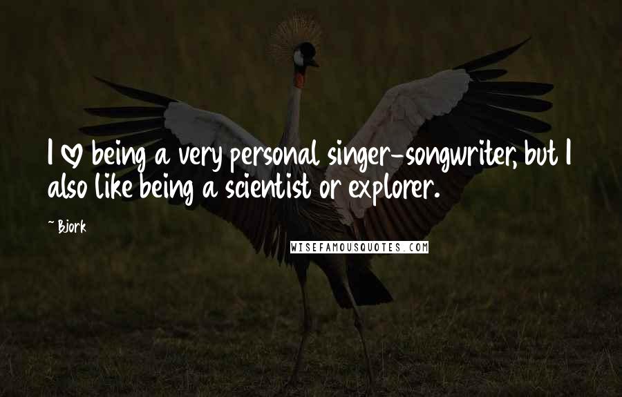 Bjork Quotes: I love being a very personal singer-songwriter, but I also like being a scientist or explorer.