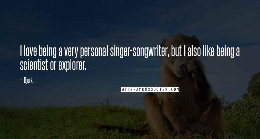 Bjork Quotes: I love being a very personal singer-songwriter, but I also like being a scientist or explorer.