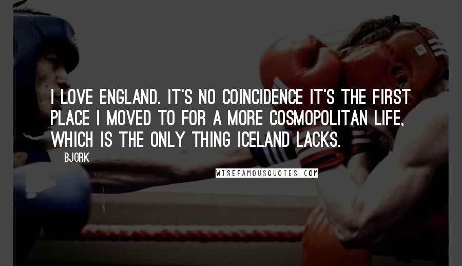 Bjork Quotes: I love England. It's no coincidence it's the first place I moved to for a more cosmopolitan life, which is the only thing Iceland lacks.