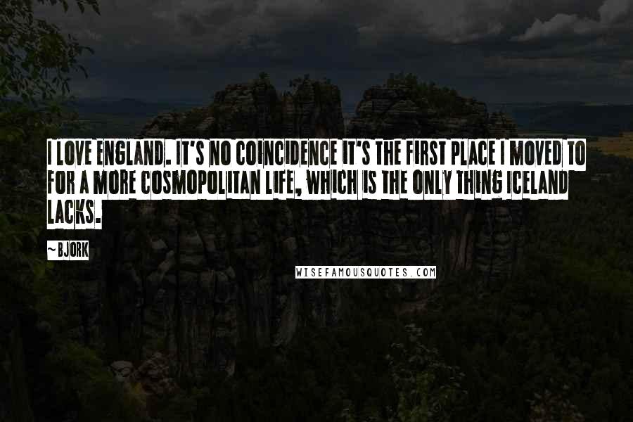 Bjork Quotes: I love England. It's no coincidence it's the first place I moved to for a more cosmopolitan life, which is the only thing Iceland lacks.