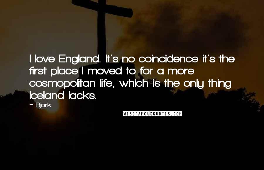 Bjork Quotes: I love England. It's no coincidence it's the first place I moved to for a more cosmopolitan life, which is the only thing Iceland lacks.