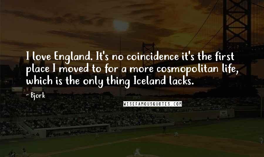Bjork Quotes: I love England. It's no coincidence it's the first place I moved to for a more cosmopolitan life, which is the only thing Iceland lacks.