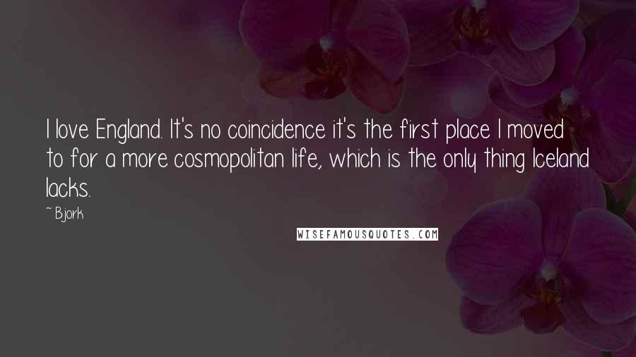 Bjork Quotes: I love England. It's no coincidence it's the first place I moved to for a more cosmopolitan life, which is the only thing Iceland lacks.