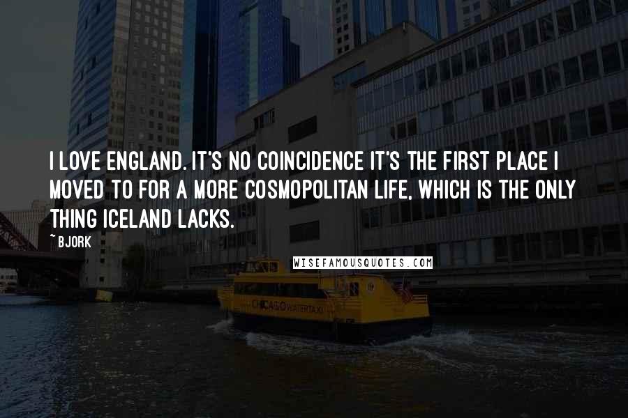 Bjork Quotes: I love England. It's no coincidence it's the first place I moved to for a more cosmopolitan life, which is the only thing Iceland lacks.