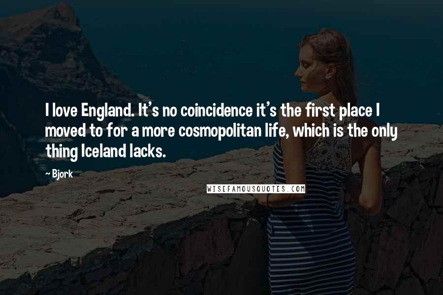 Bjork Quotes: I love England. It's no coincidence it's the first place I moved to for a more cosmopolitan life, which is the only thing Iceland lacks.